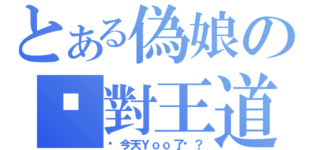 とある偽娘の絕對王道（你今天Ｙｏｏ了嗎？）