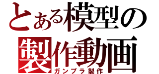 とある模型の製作動画（ガンプラ製作）