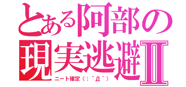 とある阿部の現実逃避Ⅱ（ニート確定（；´Д｀））