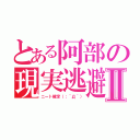 とある阿部の現実逃避Ⅱ（ニート確定（；´Д｀））