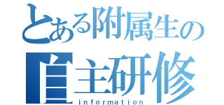 とある附属生の自主研修（ｉｎｆｏｒｍａｔｉｏｎ）