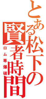 とある松下の賢者時間（ロム専爆破）