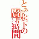 とある松下の賢者時間（ロム専爆破）