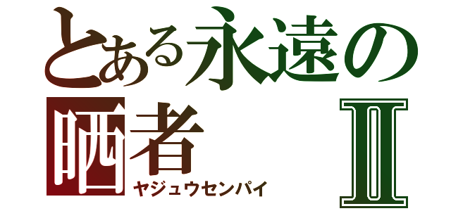 とある永遠の晒者Ⅱ（ヤジュウセンパイ）