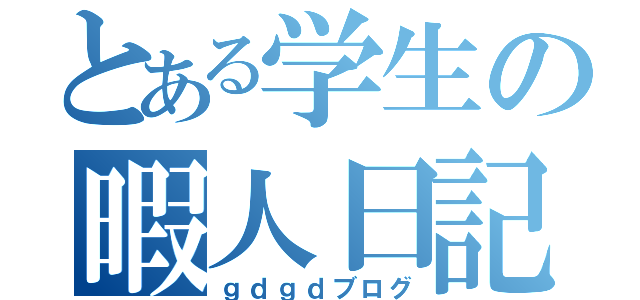 とある学生の暇人日記（ｇｄｇｄブログ）