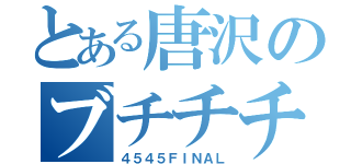 とある唐沢のブチチチチブリュリュリュ（４５４５ＦＩＮＡＬ）