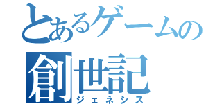 とあるゲームの創世記（ジェネシス）