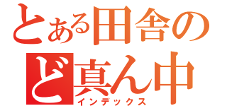 とある田舎のど真ん中（インデックス）