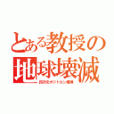 とある教授の地球壊滅（四次元ポジトロン爆弾）