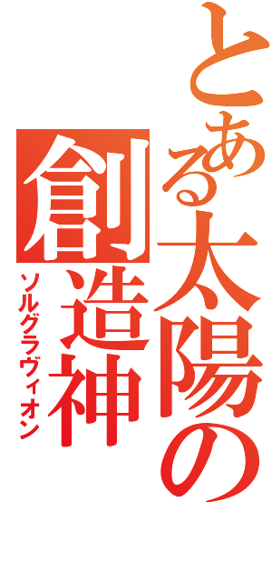 とある太陽の創造神（ソルグラヴィオン）