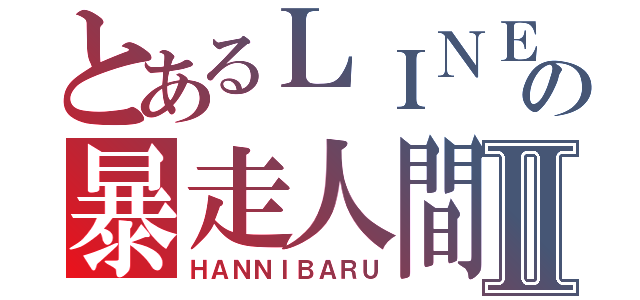 とあるＬＩＮＥの暴走人間Ⅱ（ＨＡＮＮＩＢＡＲＵ）