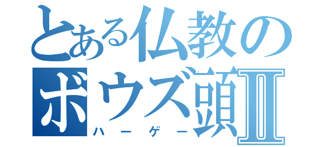 とある仏教のボウズ頭Ⅱ（ハーゲー）