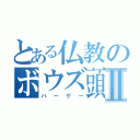 とある仏教のボウズ頭Ⅱ（ハーゲー）