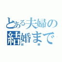 とある夫婦の結婚までの（記録）