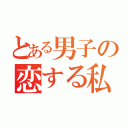 とある男子の恋する私（）