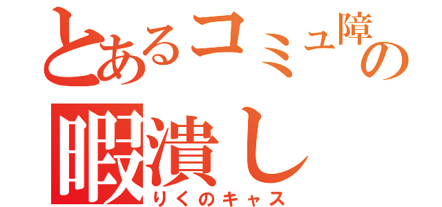 とあるコミュ障の暇潰し（りくのキャス）