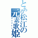 とある松江の元素歌姫（クリプトン）