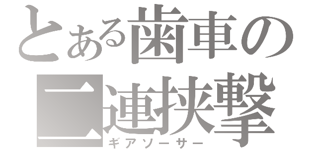 とある歯車の二連挟撃（ギアソーサー）