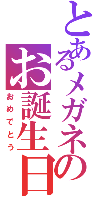 とあるメガネのお誕生日（おめでとう）