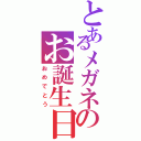 とあるメガネのお誕生日（おめでとう）