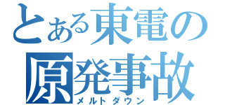 とある東電の原発事故（メルトダウン）