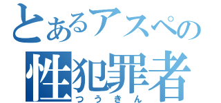 とあるアスペの性犯罪者（つうきん）