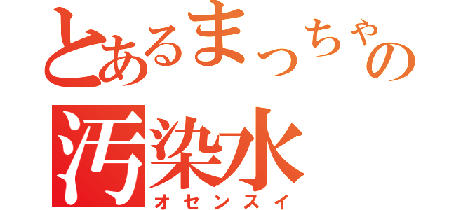 とあるまっちゃの汚染水（オセンスイ）