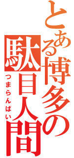 とある博多の駄目人間（つまらんばい）