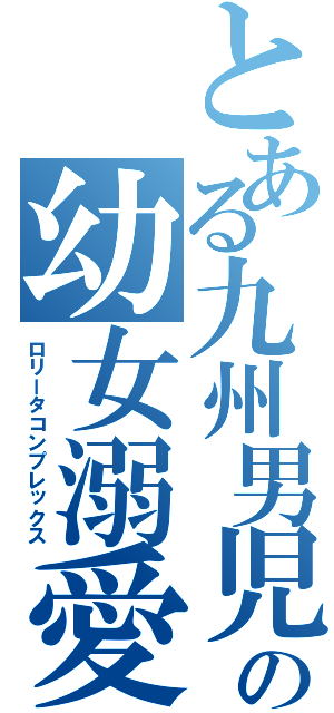 とある九州男児の幼女溺愛（ロリータコンプレックス）