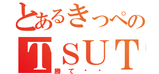 とあるきっぺのＴＳＵＴＡＹＡ（勝て‼‼）