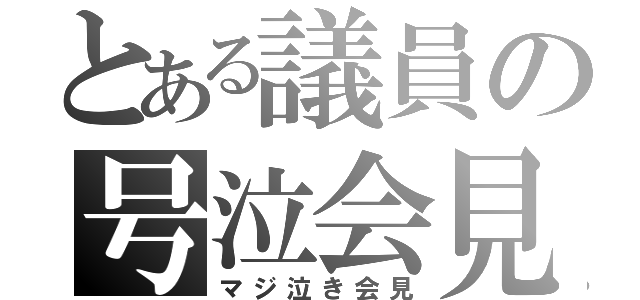 とある議員の号泣会見（マジ泣き会見）