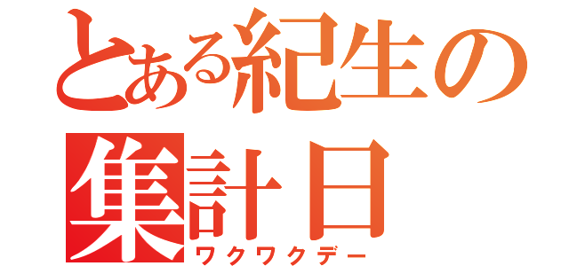 とある紀生の集計日（ワクワクデー）