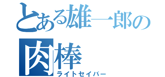 とある雄一郎の肉棒（ライトセイバー）