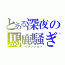 とある深夜の馬鹿騒ぎ（ハイテンション）