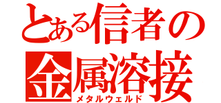 とある信者の金属溶接（メタルウェルド）