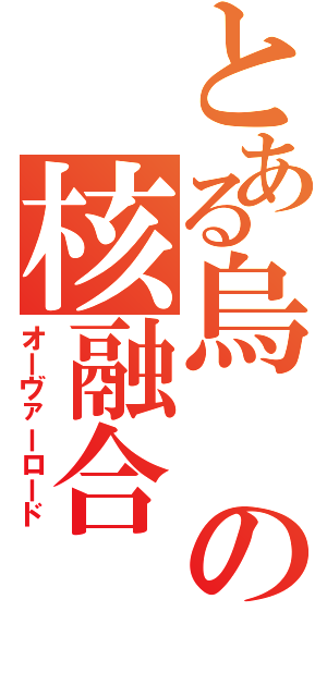 とある烏の核融合（オーヴァーロード）