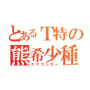 とあるＴ特の熊希少種（クマコンガー）