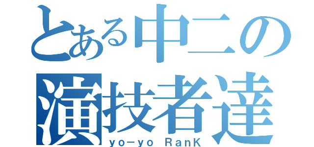 とある中二の演技者達（ｙｏ－ｙｏ ＲａｎＫ）