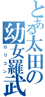 とある太田の幼女羅武（ロリコン）