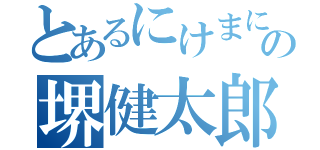 とあるにけまにまなゆはまなやまはやまの堺健太郎（）