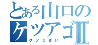 とある山口のケツアゴⅡ（クソうざい）