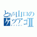 とある山口のケツアゴⅡ（クソうざい）