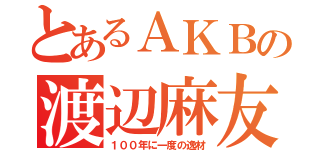 とあるＡＫＢの渡辺麻友（１００年に一度の逸材）