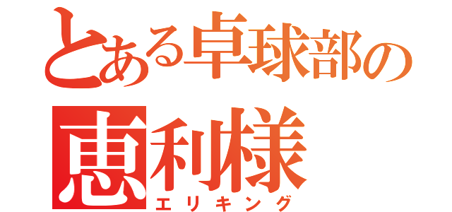 とある卓球部の恵利様（エリキング）