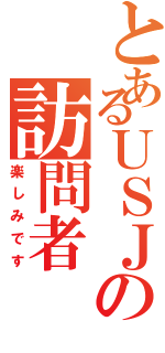 とあるＵＳＪの訪問者（楽しみです）