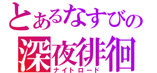 とあるなすびの深夜徘徊（ナイトロード）