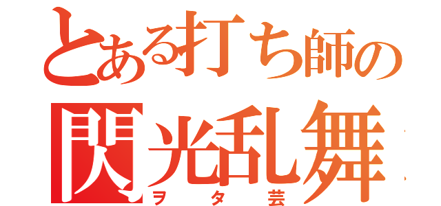 とある打ち師の閃光乱舞（ヲタ芸）