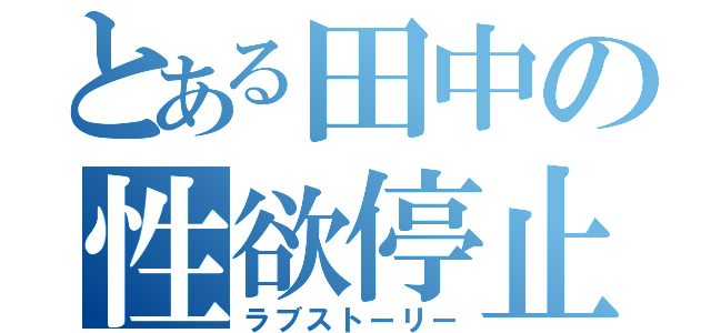 とある田中の性欲停止（ラブストーリー）