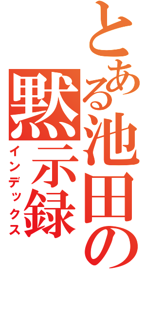 とある池田の黙示録（インデックス）