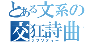 とある文系の交狂詩曲（ラプソディー）